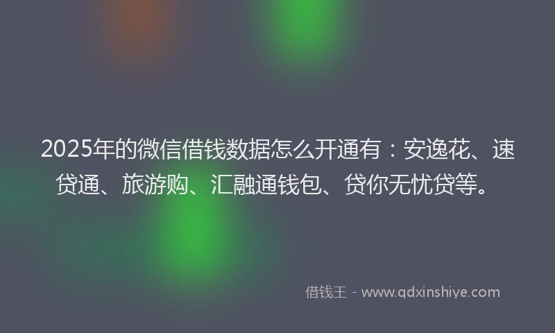 2025年的微信借钱数据怎么开通有：安逸花、速贷通、旅游购、汇融通钱包、贷你无忧贷等。