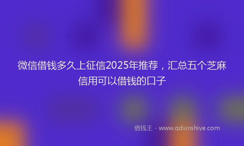 微信借钱多久上征信2025年推荐，汇总五个芝麻信用可以借钱的口子