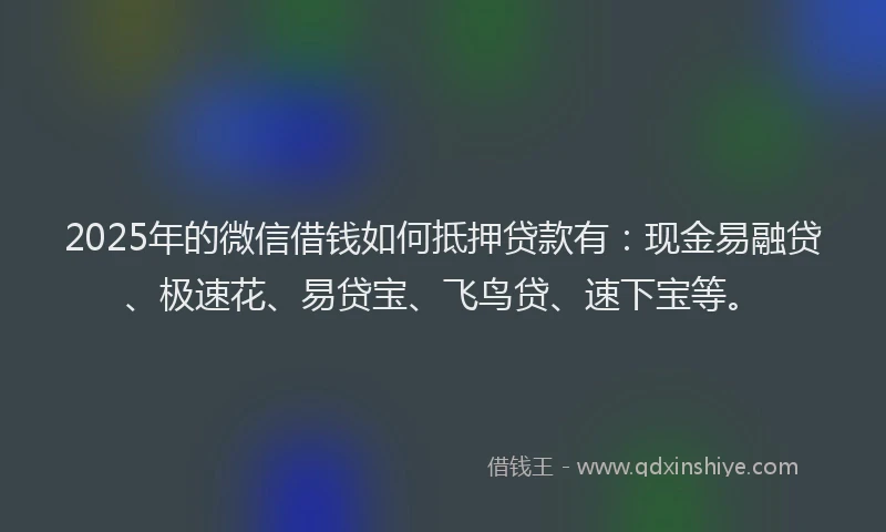 2025年的微信借钱如何抵押贷款有：现金易融贷、极速花、易贷宝、飞鸟贷、速下宝等。