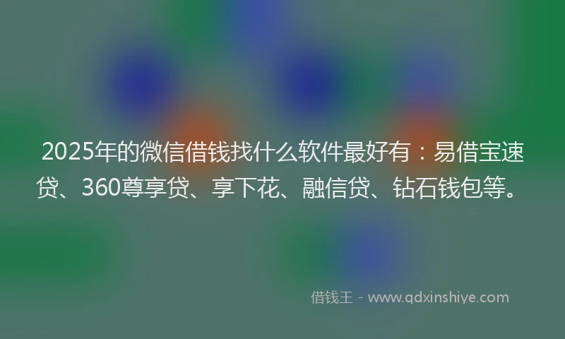 2025年的微信借钱找什么软件最好有：易借宝速贷、360尊享贷、享下花、融信贷、钻石钱包等。