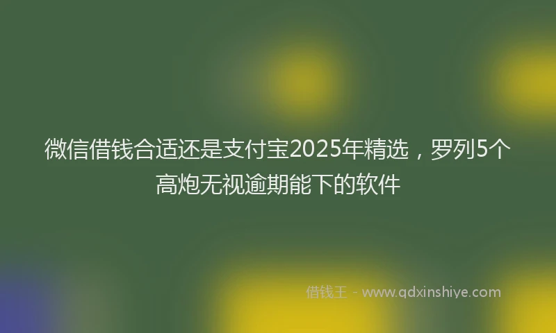 微信借钱合适还是支付宝2025年精选，罗列5个高炮无视逾期能下的软件