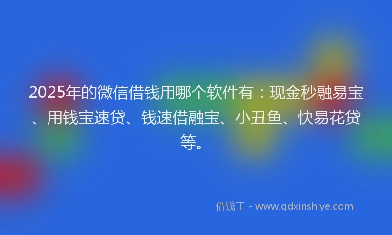 2025年的微信借钱用哪个软件有：现金秒融易宝、用钱宝速贷、钱速借融宝、小丑鱼、快易花贷等。