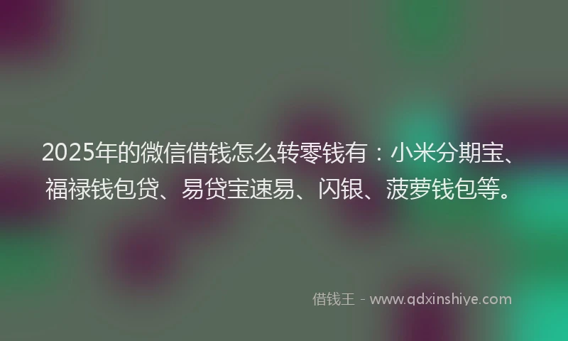 2025年的微信借钱怎么转零钱有：小米分期宝、福禄钱包贷、易贷宝速易、闪银、菠萝钱包等。