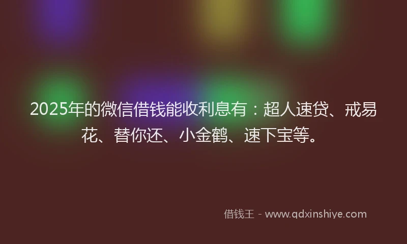2025年的微信借钱能收利息有：超人速贷、戒易花、替你还、小金鹤、速下宝等。