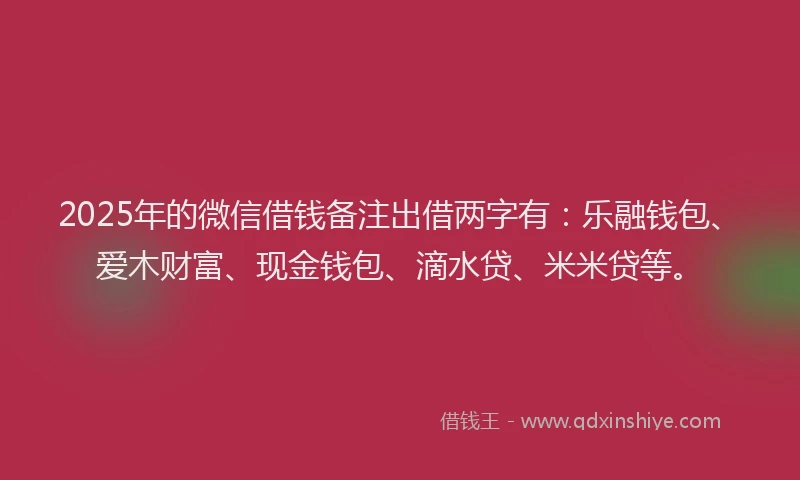 2025年的微信借钱备注出借两字有：乐融钱包、爱木财富、现金钱包、滴水贷、米米贷等。