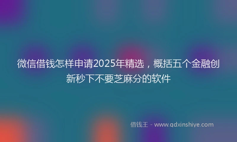 微信借钱怎样申请2025年精选，概括五个金融创新秒下不要芝麻分的软件