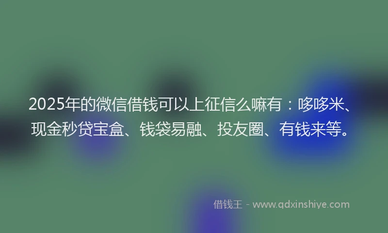 2025年的微信借钱可以上征信么嘛有：哆哆米、现金秒贷宝盒、钱袋易融、投友圈、有钱来等。