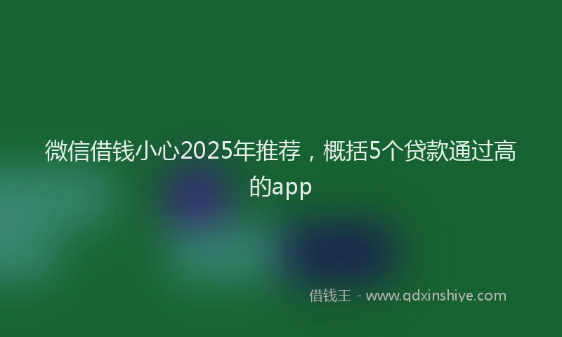 微信借钱小心2025年推荐，概括5个贷款通过高的app