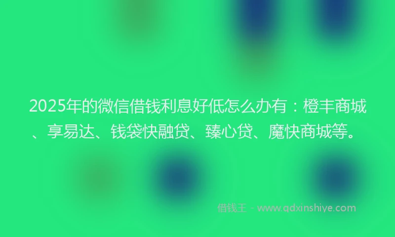 2025年的微信借钱利息好低怎么办有：橙丰商城、享易达、钱袋快融贷、臻心贷、魔快商城等。