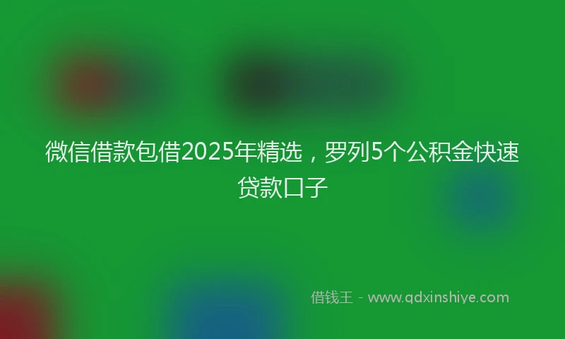 微信借款包借2025年精选，罗列5个公积金快速贷款口子