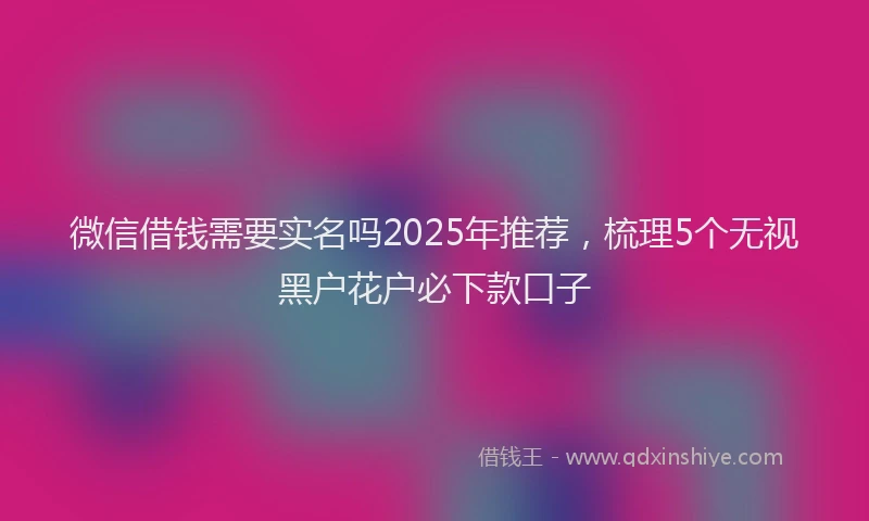 微信借钱需要实名吗2025年推荐，梳理5个无视黑户花户必下款口子