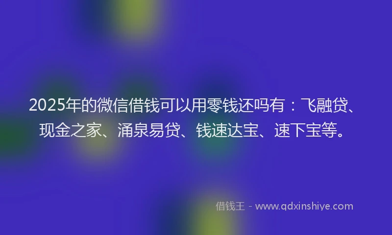 2025年的微信借钱可以用零钱还吗有：飞融贷、现金之家、涌泉易贷、钱速达宝、速下宝等。