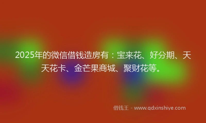 2025年的微信借钱造房有：宝来花、好分期、天天花卡、金芒果商城、聚财花等。