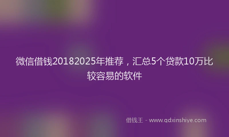 微信借钱20182025年推荐，汇总5个贷款10万比较容易的软件