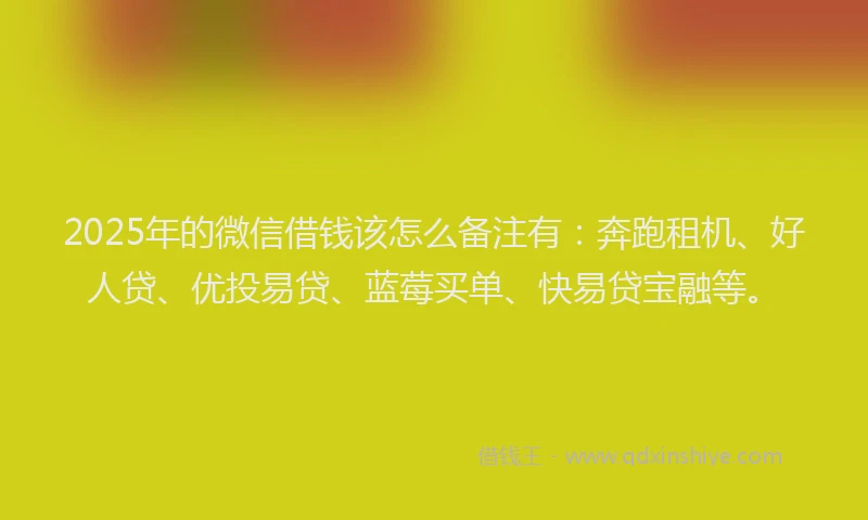 2025年的微信借钱该怎么备注有：奔跑租机、好人贷、优投易贷、蓝莓买单、快易贷宝融等。