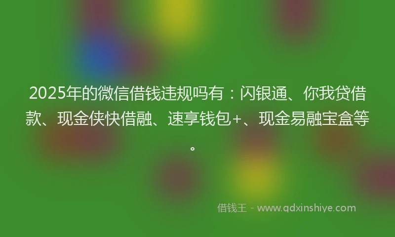 2025年的微信借钱违规吗有：闪银通、你我贷借款、现金侠快借融、速享钱包+、现金易融宝盒等。