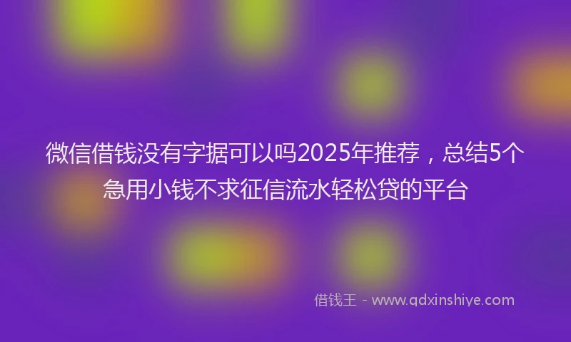 微信借钱没有字据可以吗2025年推荐，总结5个急用小钱不求征信流水轻松贷的平台