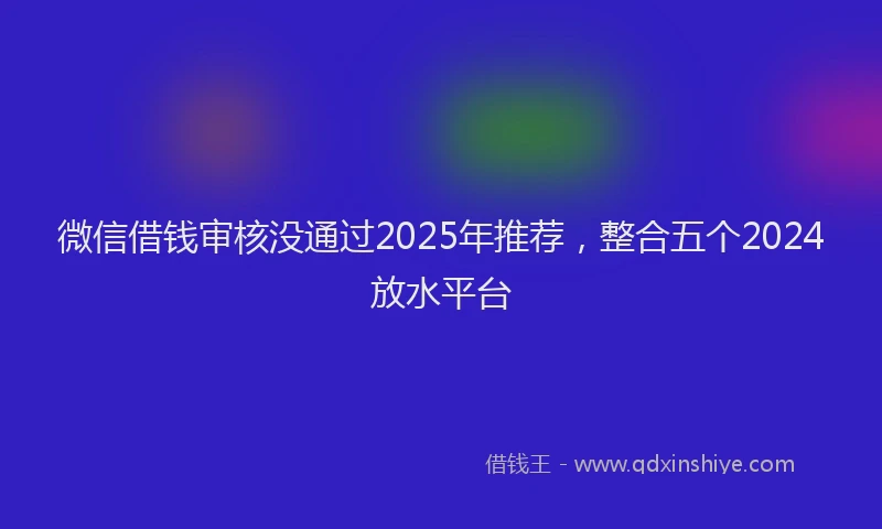 微信借钱审核没通过2025年推荐，整合五个2024放水平台