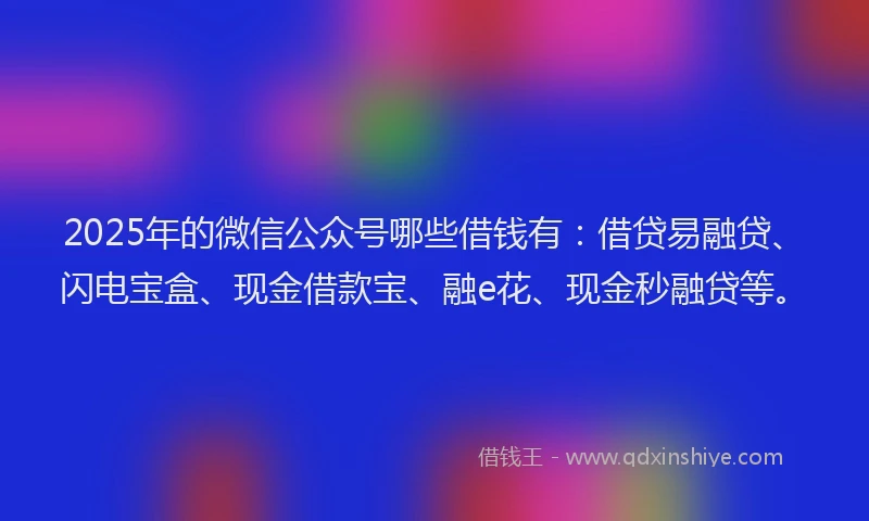 2025年的微信公众号哪些借钱有：借贷易融贷、闪电宝盒、现金借款宝、融e花、现金秒融贷等。