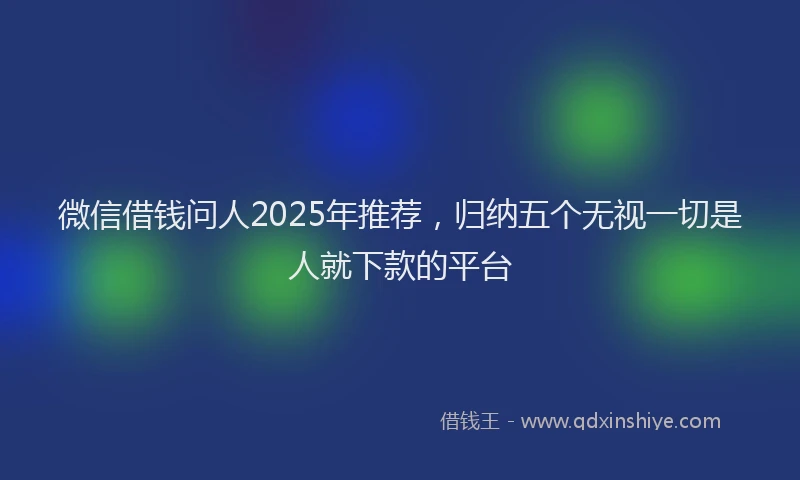 微信借钱问人2025年推荐，归纳五个无视一切是人就下款的平台
