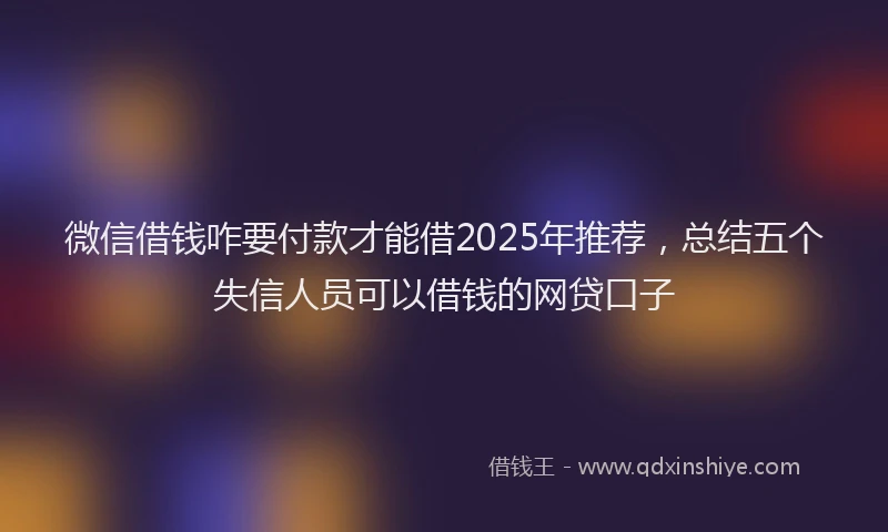 微信借钱咋要付款才能借2025年推荐，总结五个失信人员可以借钱的网贷口子