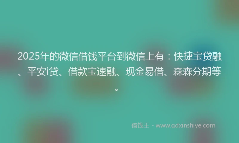 2025年的微信借钱平台到微信上有：快捷宝贷融、平安i贷、借款宝速融、现金易借、森森分期等。