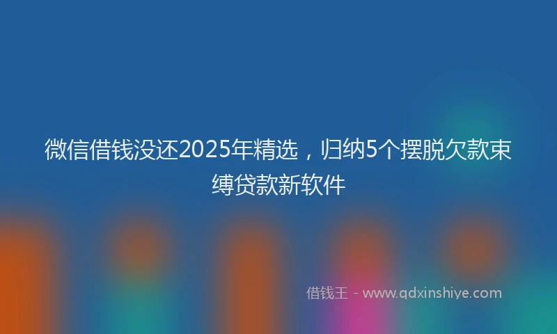 微信借钱没还2025年精选，归纳5个摆脱欠款束缚贷款新软件