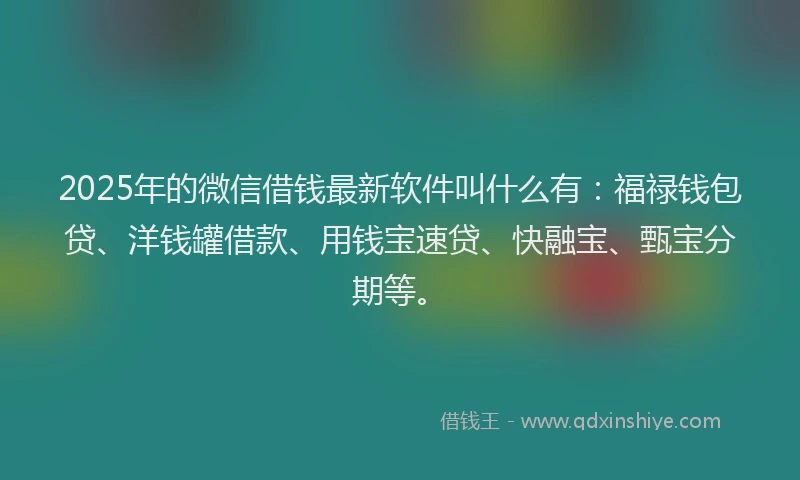 2025年的微信借钱最新软件叫什么有：福禄钱包贷、洋钱罐借款、用钱宝速贷、快融宝、甄宝分期等。