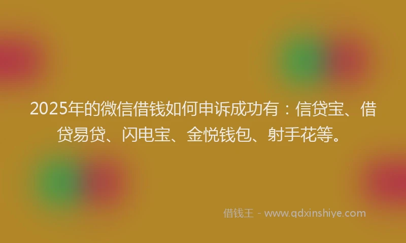 2025年的微信借钱如何申诉成功有：信贷宝、借贷易贷、闪电宝、金悦钱包、射手花等。