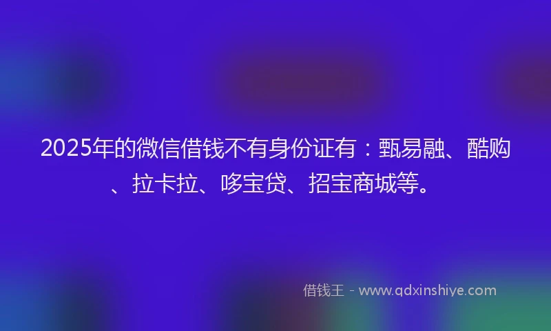 2025年的微信借钱不有身份证有：甄易融、酷购、拉卡拉、哆宝贷、招宝商城等。