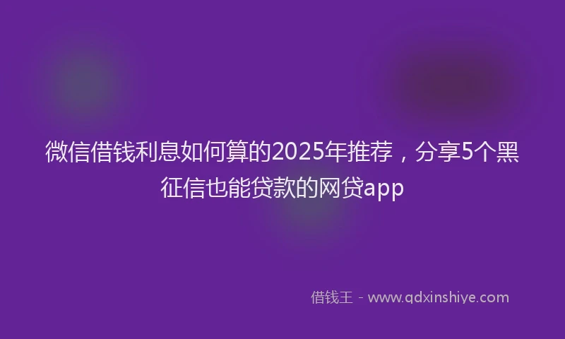 微信借钱利息如何算的2025年推荐，分享5个黑征信也能贷款的网贷app