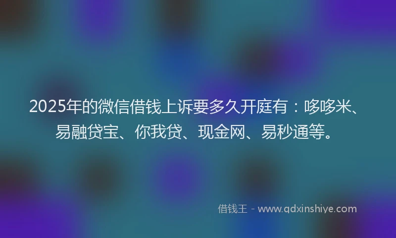 2025年的微信借钱上诉要多久开庭有：哆哆米、易融贷宝、你我贷、现金网、易秒通等。