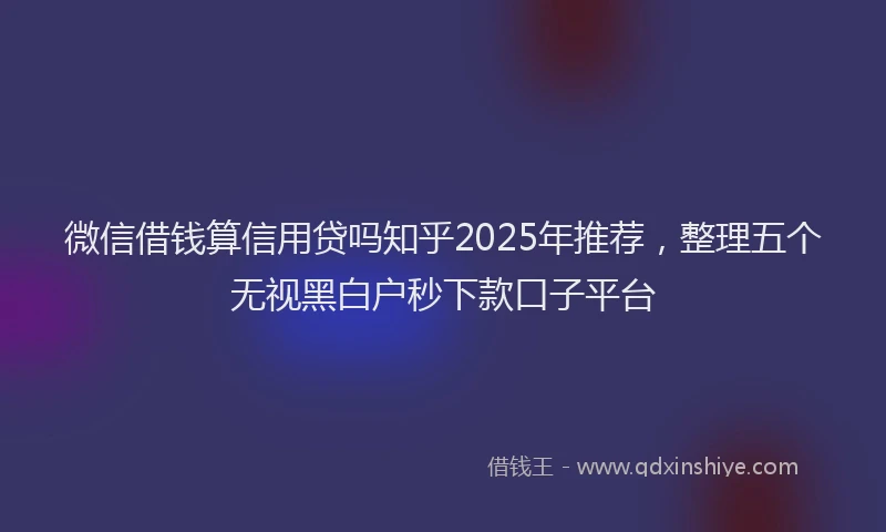 微信借钱算信用贷吗知乎2025年推荐，整理五个无视黑白户秒下款口子平台
