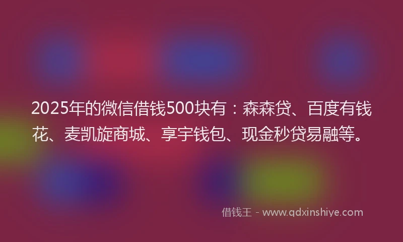2025年的微信借钱500块有：森森贷、百度有钱花、麦凯旋商城、享宇钱包、现金秒贷易融等。