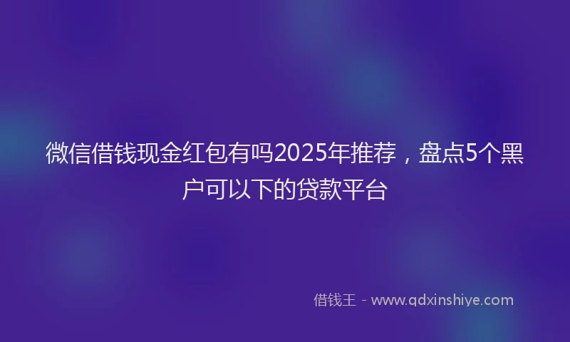 微信借钱现金红包有吗2025年推荐，盘点5个黑户可以下的贷款平台