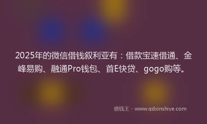 2025年的微信借钱叙利亚有：借款宝速借通、金峰易购、融通Pro钱包、首E快贷、gogo购等。