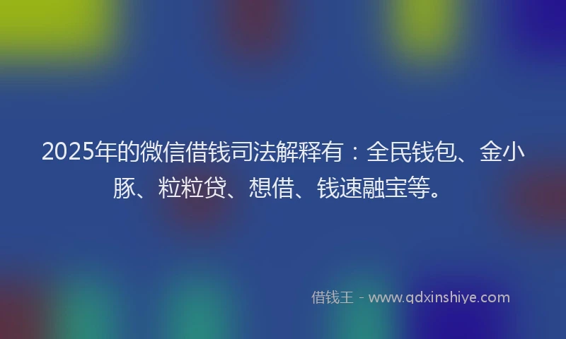 2025年的微信借钱司法解释有：全民钱包、金小豚、粒粒贷、想借、钱速融宝等。
