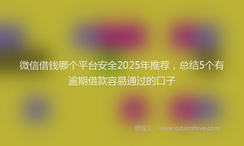 微信借钱哪个平台安全2025年推荐，总结5个有逾期借款容易通过的口子