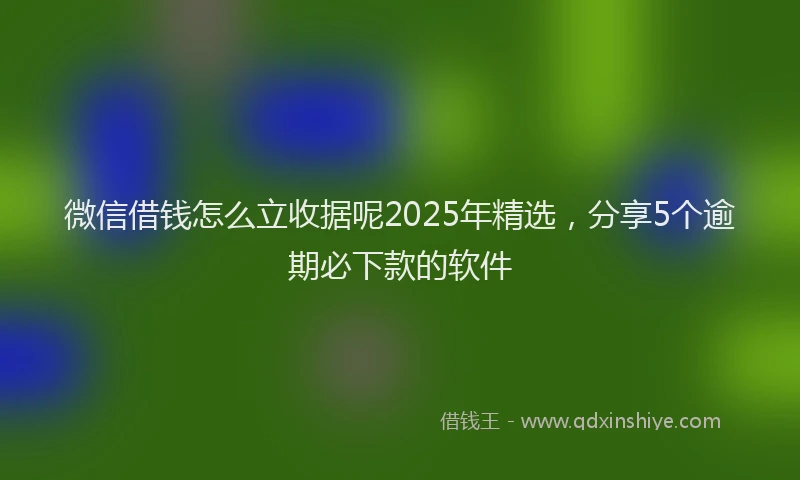 微信借钱怎么立收据呢2025年精选，分享5个逾期必下款的软件