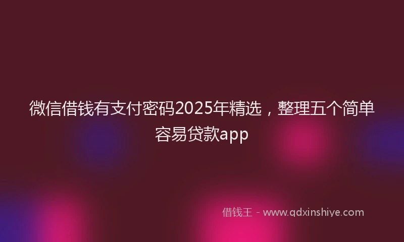 微信借钱有支付密码2025年精选，整理五个简单容易贷款app