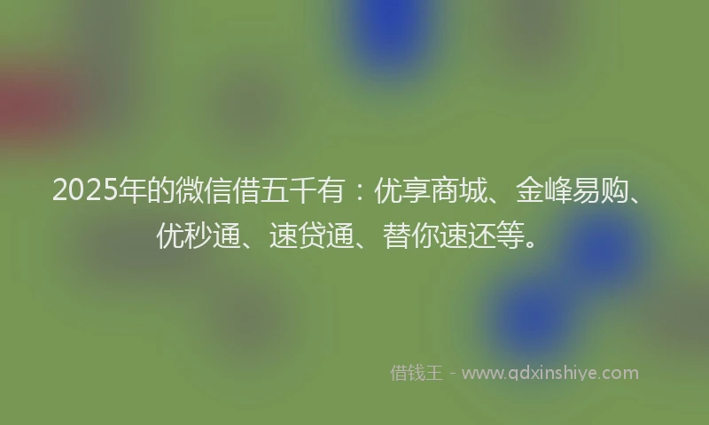 2025年的微信借五千有：优享商城、金峰易购、优秒通、速贷通、替你速还等。