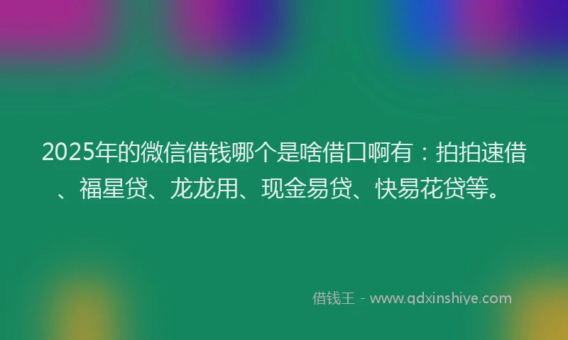 2025年的微信借钱哪个是啥借口啊有：拍拍速借、福星贷、龙龙用、现金易贷、快易花贷等。