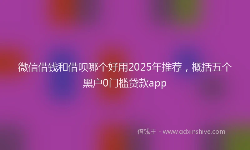微信借钱和借呗哪个好用2025年推荐，概括五个黑户0门槛贷款app