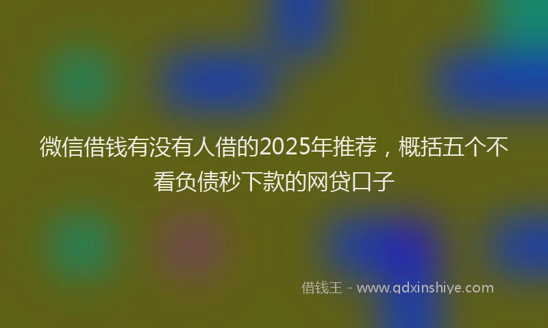 微信借钱有没有人借的2025年推荐，概括五个不看负债秒下款的网贷口子