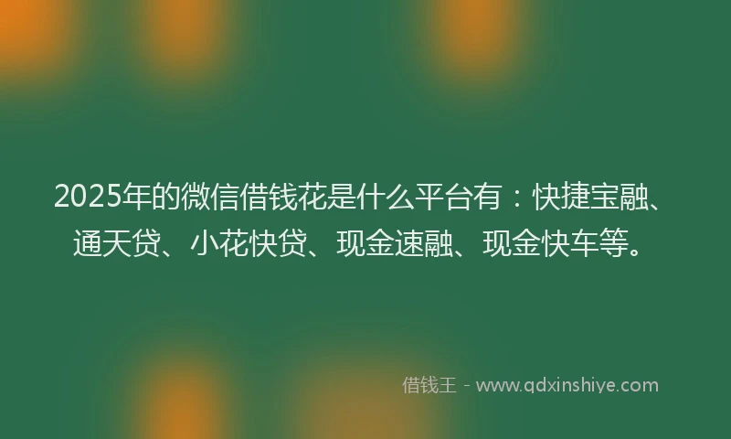 2025年的微信借钱花是什么平台有：快捷宝融、通天贷、小花快贷、现金速融、现金快车等。