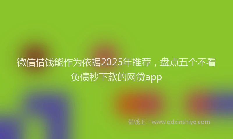 微信借钱能作为依据2025年推荐，盘点五个不看负债秒下款的网贷app