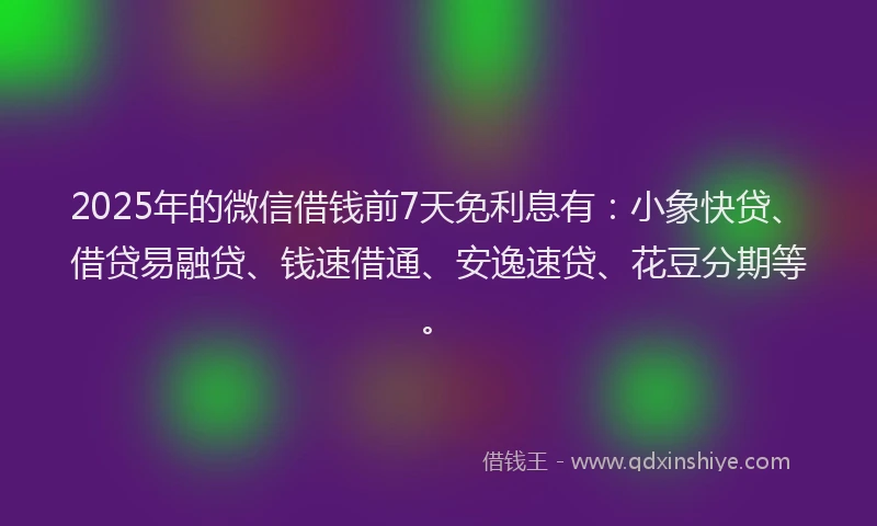 2025年的微信借钱前7天免利息有：小象快贷、借贷易融贷、钱速借通、安逸速贷、花豆分期等。