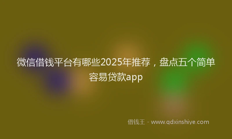 微信借钱平台有哪些2025年推荐，盘点五个简单容易贷款app