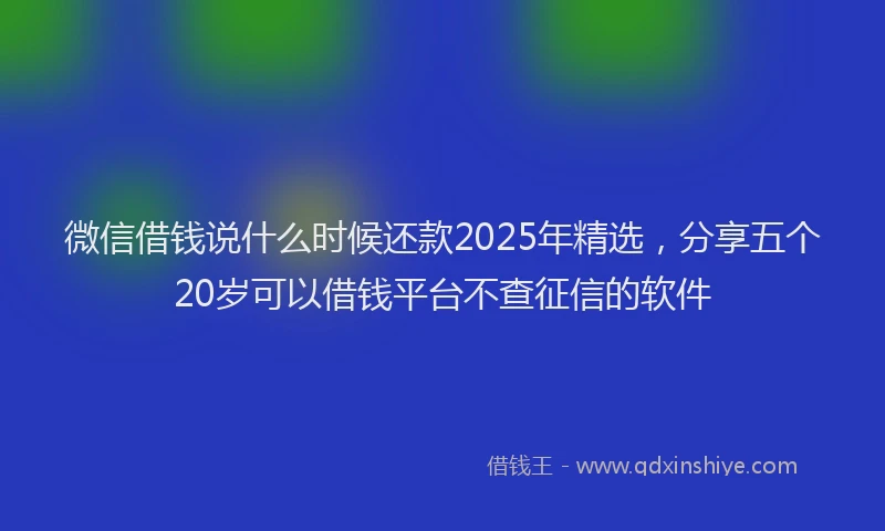 微信借钱说什么时候还款2025年精选，分享五个20岁可以借钱平台不查征信的软件