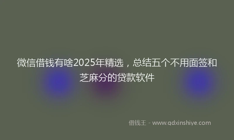 微信借钱有啥2025年精选，总结五个不用面签和芝麻分的贷款软件